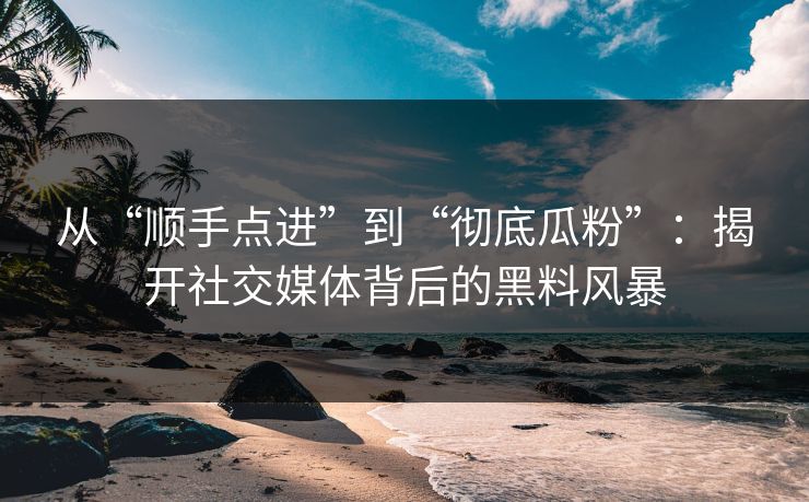 从“顺手点进”到“彻底瓜粉”：揭开社交媒体背后的黑料风暴