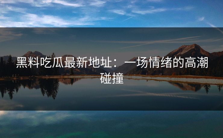 黑料吃瓜最新地址：一场情绪的高潮碰撞