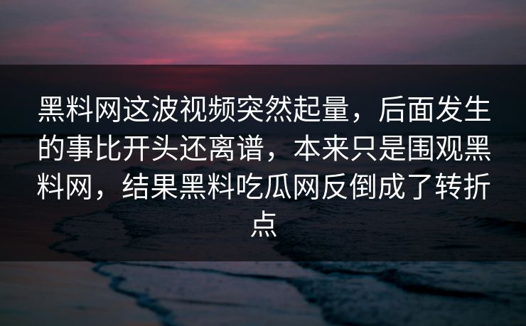 黑料网这波视频突然起量，后面发生的事比开头还离谱，本来只是围观黑料网，结果黑料吃瓜网反倒成了转折点