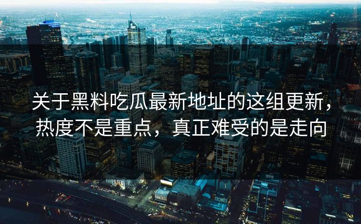 关于黑料吃瓜最新地址的这组更新，热度不是重点，真正难受的是走向