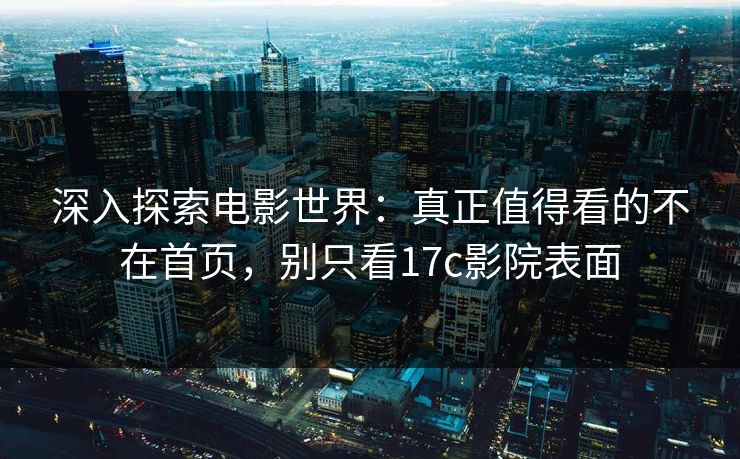 深入探索电影世界:真正值得看的不在首页,别只看17c影院表面 深入探索电影世界:真正值得看的不在首页,别只看17c影院表面