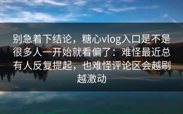 别急着下结论，糖心vlog入口是不是很多人一开始就看偏了：难怪最近总有人反复提起，也难怪评论区会越刷越激动