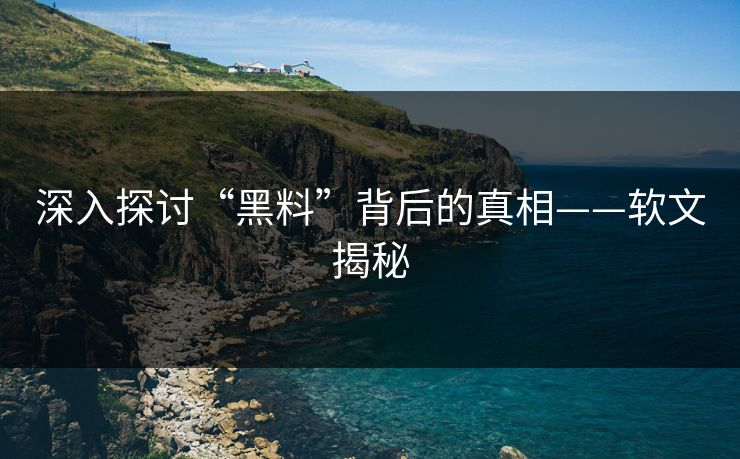 深入探讨“黑料”背后的真相——软文揭秘