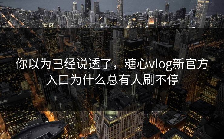 你以为已经说透了,糖心vlog新官方入口为什么总有人刷不停 你以为已经说透了,糖心vlog新官方入口为什么总有人刷不停