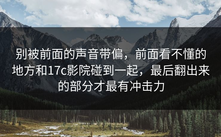 别被前面的声音带偏，前面看不懂的地方和17c影院碰到一起，最后翻出来的部分才最有冲击力