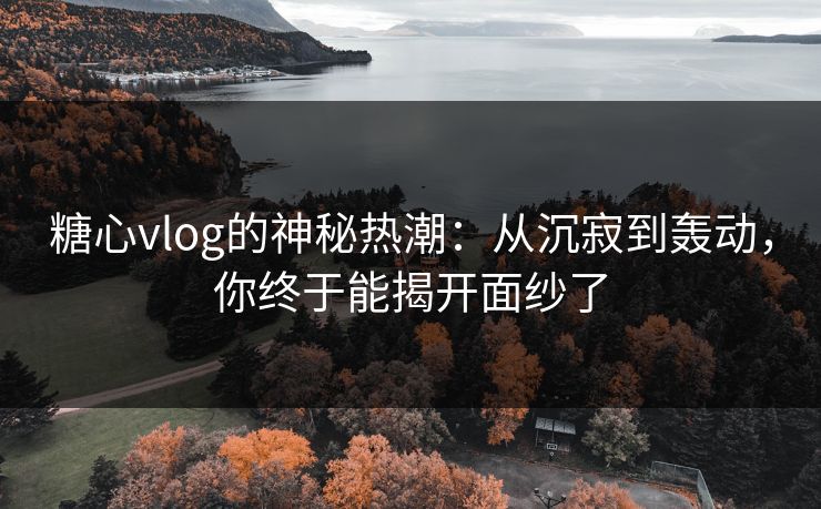 糖心vlog的神秘热潮：从沉寂到轰动，你终于能揭开面纱了