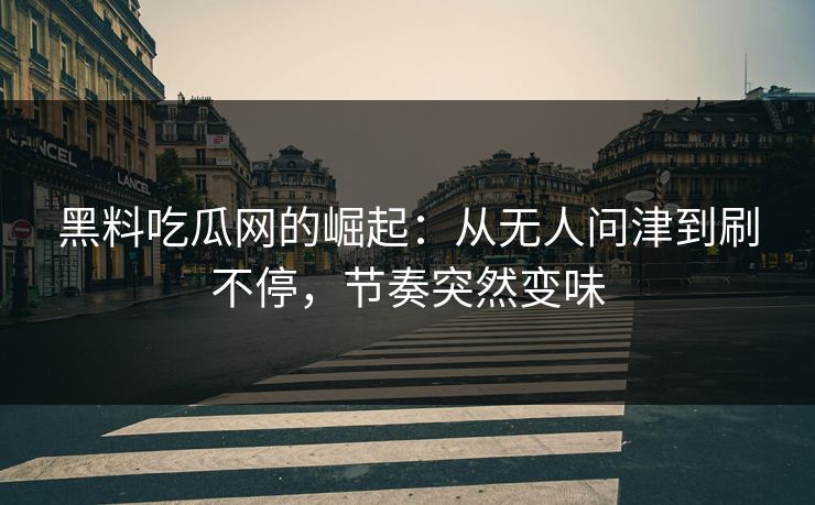 黑料吃瓜网的崛起：从无人问津到刷不停，节奏突然变味