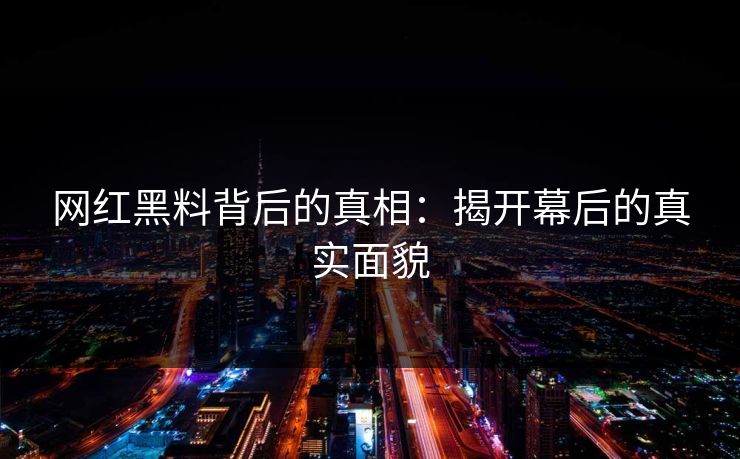 网红黑料背后的真相：揭开幕后的真实面貌