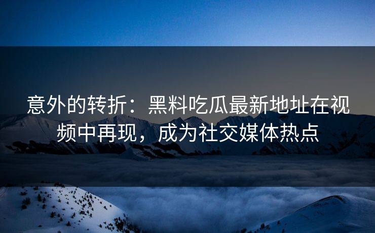 意外的转折：黑料吃瓜最新地址在视频中再现，成为社交媒体热点