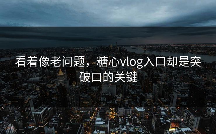 看着像老问题，糖心vlog入口却是突破口的关键