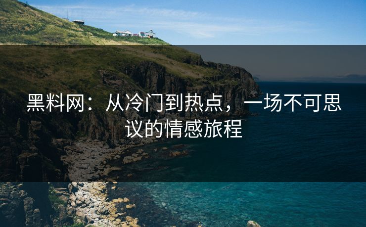 黑料网：从冷门到热点，一场不可思议的情感旅程