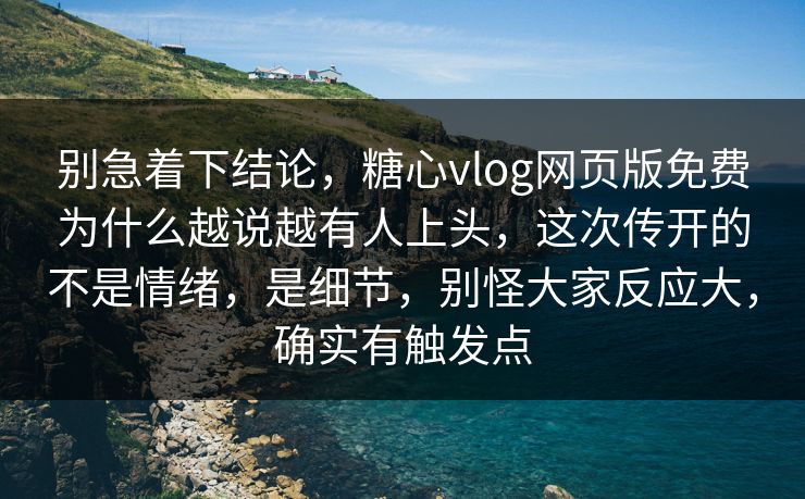 别急着下结论，糖心vlog网页版免费为什么越说越有人上头，这次传开的不是情绪，是细节，别怪大家反应大，确实有触发点