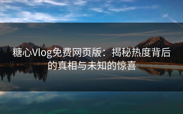 糖心Vlog免费网页版：揭秘热度背后的真相与未知的惊喜