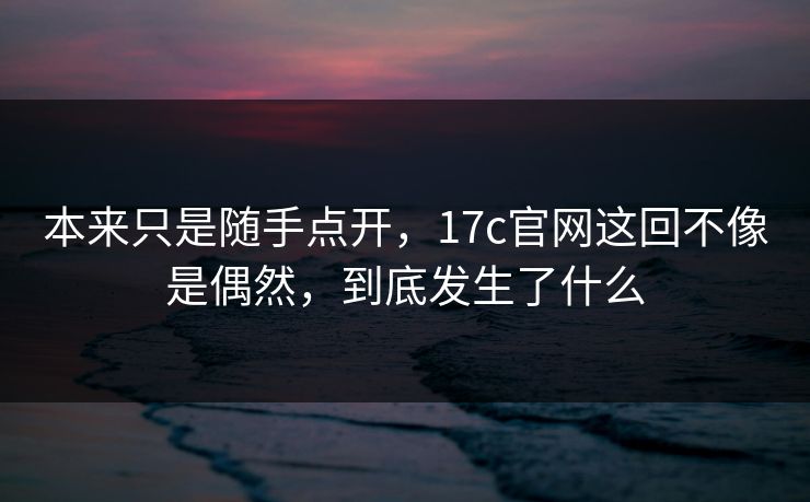 本来只是随手点开，17c官网这回不像是偶然，到底发生了什么