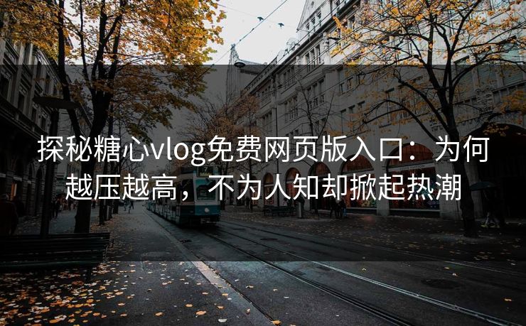探秘糖心vlog免费网页版入口:为何越压越高,不为人知却掀起热潮 探秘糖心vlog免费网页版入口:为何越压越高,不为人知却掀起热潮