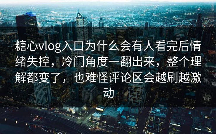 糖心vlog入口为什么会有人看完后情绪失控，冷门角度一翻出来，整个理解都变了，也难怪评论区会越刷越激动