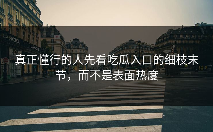 真正懂行的人先看吃瓜入口的细枝末节，而不是表面热度