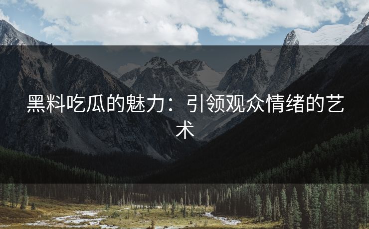 黑料吃瓜的魅力：引领观众情绪的艺术