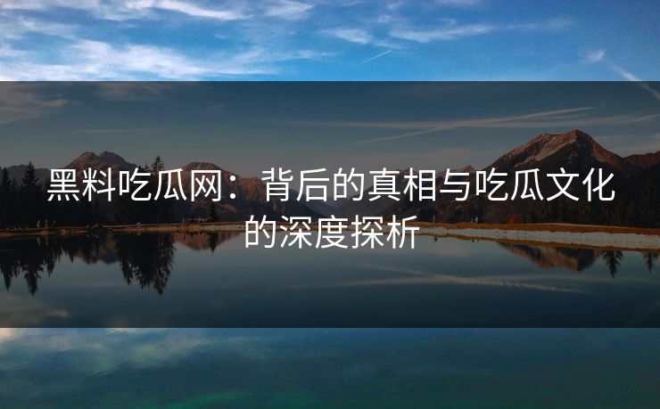 黑料吃瓜网：背后的真相与吃瓜文化的深度探析