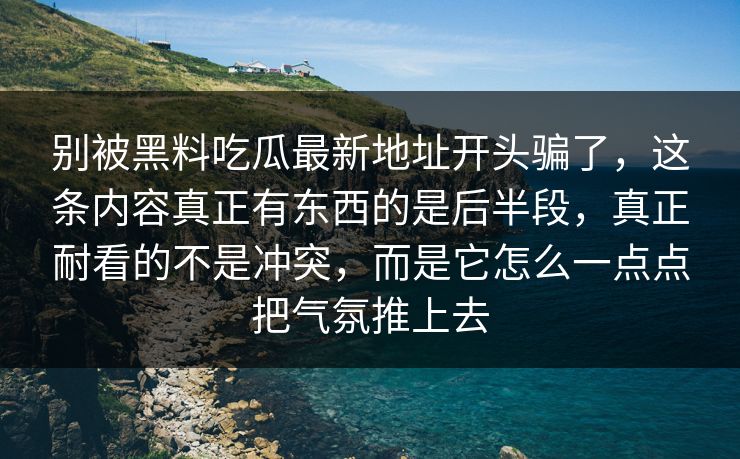 别被黑料吃瓜最新地址开头骗了，这条内容真正有东西的是后半段，真正耐看的不是冲突，而是它怎么一点点把气氛推上去