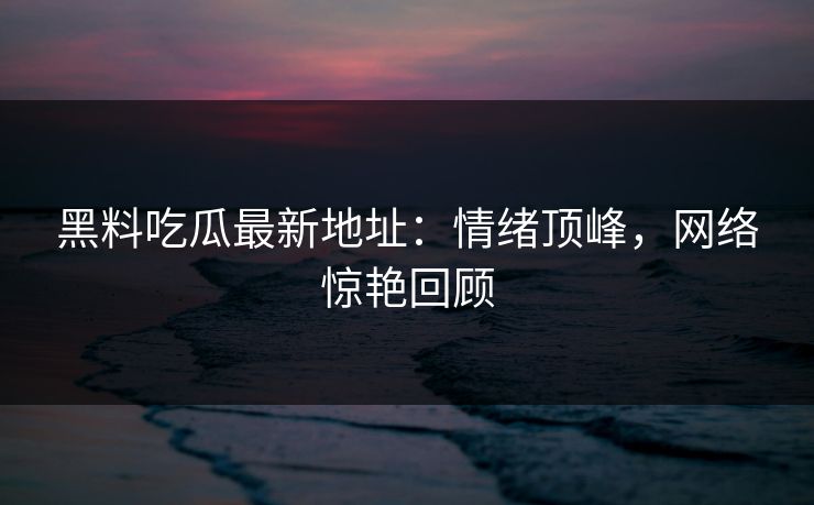 黑料吃瓜最新地址:情绪顶峰,网络惊艳回顾 黑料吃瓜最新地址:情绪顶峰,网络惊艳回顾