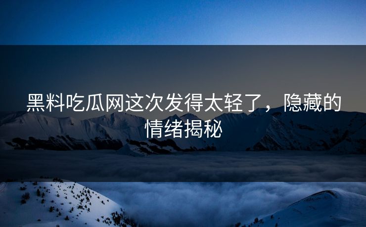 黑料吃瓜网这次发得太轻了，隐藏的情绪揭秘