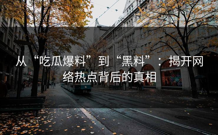 从“吃瓜爆料”到“黑料”：揭开网络热点背后的真相