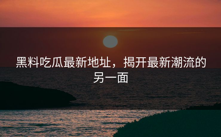 黑料吃瓜最新地址，揭开最新潮流的另一面
