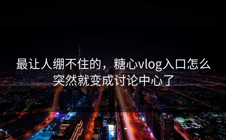 最让人绷不住的，糖心vlog入口怎么突然就变成讨论中心了