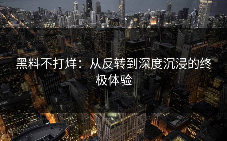 黑料不打烊：从反转到深度沉浸的终极体验