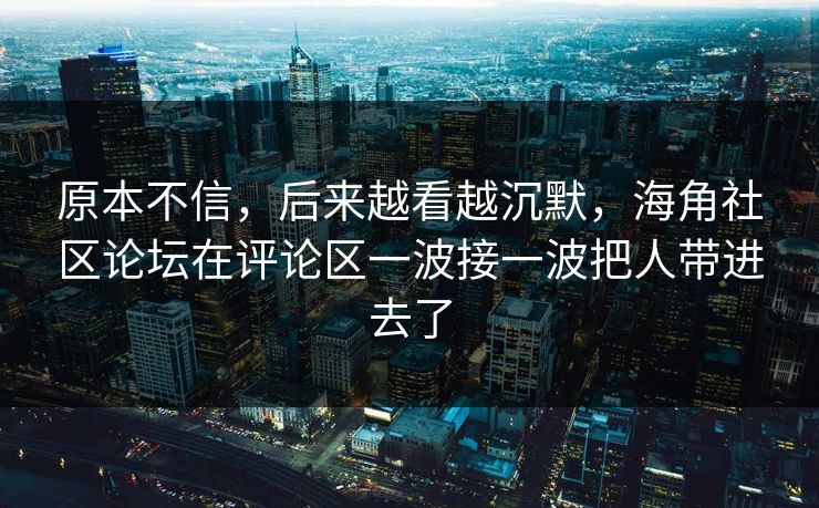 原本不信，后来越看越沉默，海角社区论坛在评论区一波接一波把人带进去了