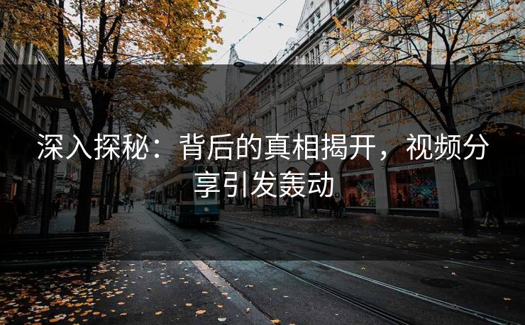 深入探秘:背后的真相揭开,视频分享引发轰动 深入探秘:背后的真相揭开,视频分享引发轰动