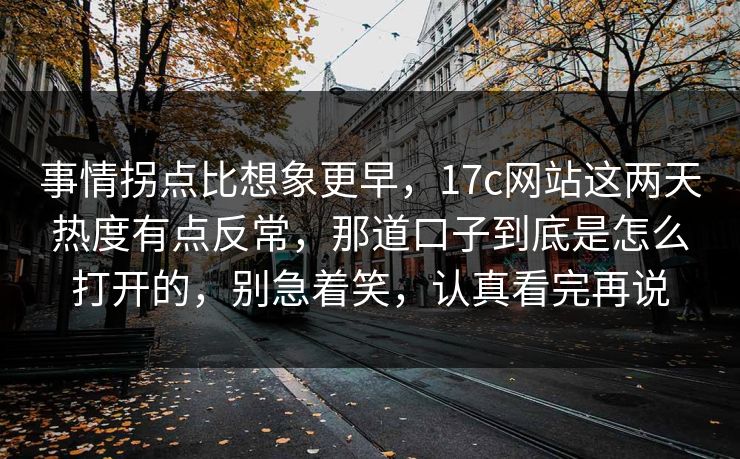 事情拐点比想象更早，17c网站这两天热度有点反常，那道口子到底是怎么打开的，别急着笑，认真看完再说