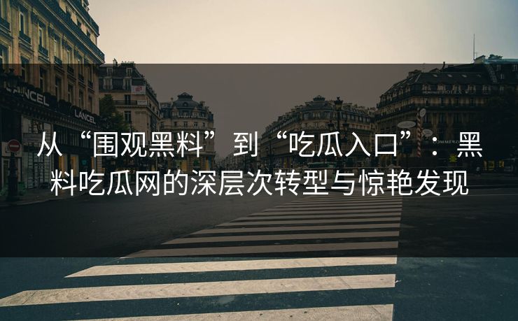 从“围观黑料”到“吃瓜入口”：黑料吃瓜网的深层次转型与惊艳发现