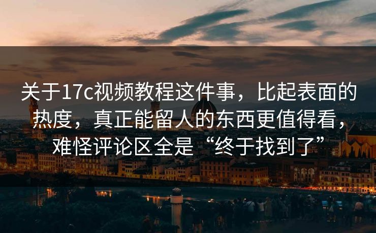 关于17c视频教程这件事，比起表面的热度，真正能留人的东西更值得看，难怪评论区全是“终于找到了”