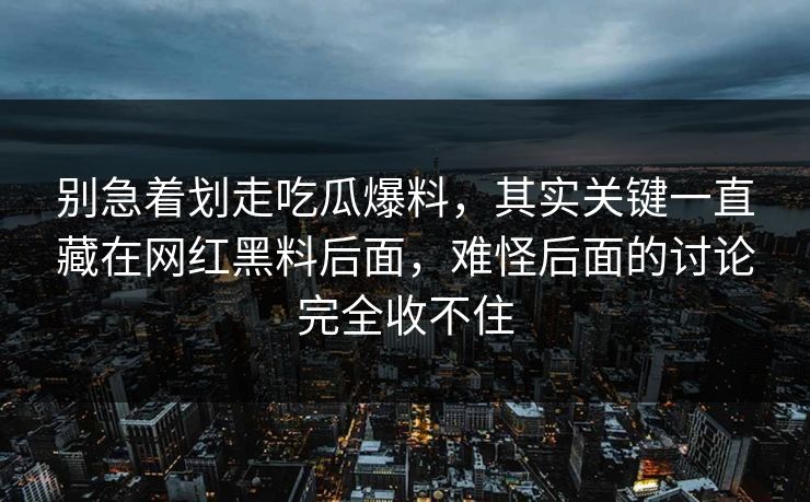 别急着划走吃瓜爆料,其实关键一直藏在网红黑料后面,难怪后面的讨论完全收不住 别急着划走吃瓜爆料,其实关键一直藏在网红黑料后面,难怪后面的讨论完全收不住