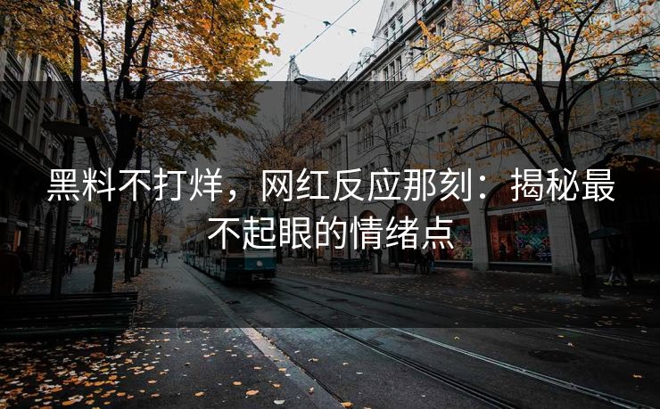 黑料不打烊，网红反应那刻：揭秘最不起眼的情绪点