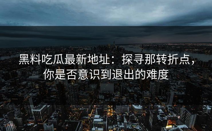 黑料吃瓜最新地址：探寻那转折点，你是否意识到退出的难度