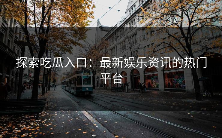探索吃瓜入口：最新娱乐资讯的热门平台