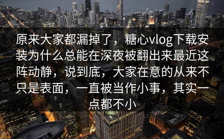 原来大家都漏掉了，糖心vlog下载安装为什么总能在深夜被翻出来最近这阵动静，说到底，大家在意的从来不只是表面，一直被当作小事，其实一点都不小