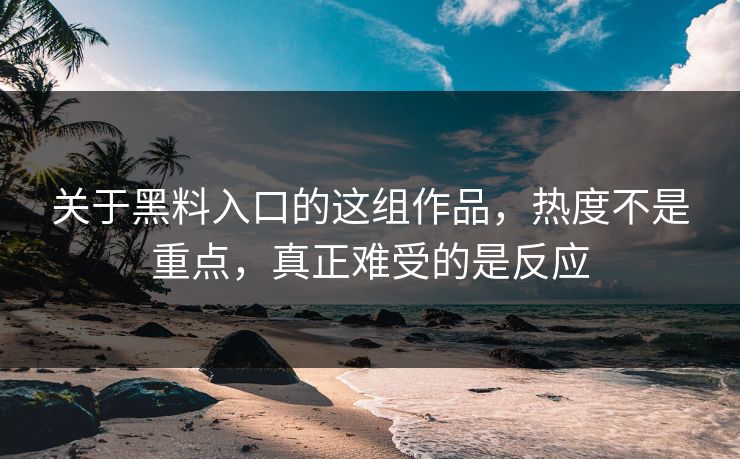 关于黑料入口的这组作品,热度不是重点,真正难受的是反应 关于黑料入口的这组作品,热度不是重点,真正难受的是反应