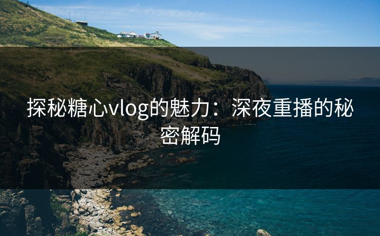 探秘糖心vlog的魅力:深夜重播的秘密解码 探秘糖心vlog的魅力:深夜重播的秘密解码