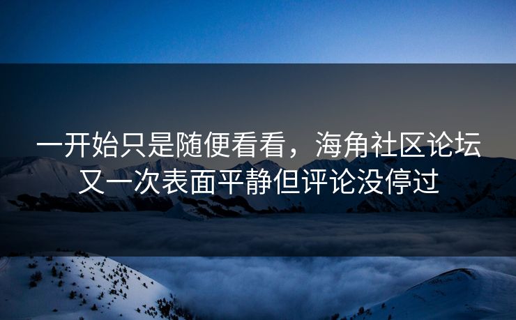 一开始只是随便看看，海角社区论坛又一次表面平静但评论没停过