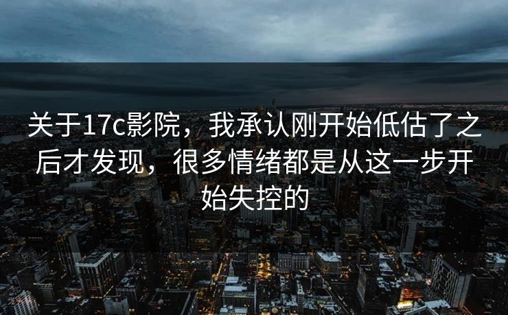 关于17c影院,我承认刚开始低估了之后才发现,很多情绪都是从这一步开始失控的 关于17c影院,我承认刚开始低估了之后才发现,很多情绪都是从这一步开始失控的