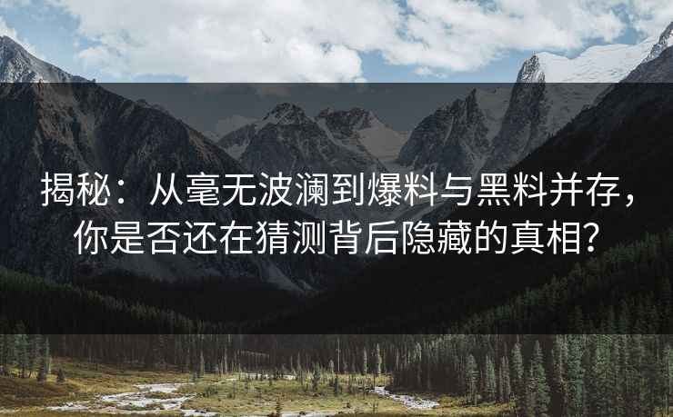 揭秘：从毫无波澜到爆料与黑料并存，你是否还在猜测背后隐藏的真相？