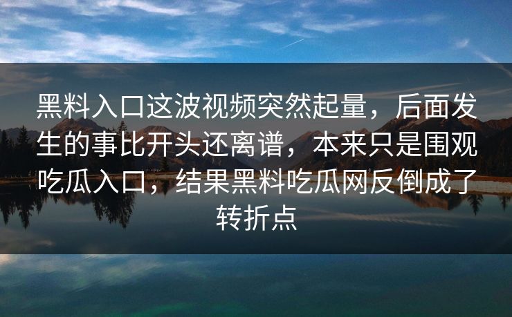 黑料入口这波视频突然起量,后面发生的事比开头还离谱,本来只是围观吃瓜入口,结果黑料吃瓜网反倒成了转折点 黑料入口这波视频突然起量,后面发生的事比开头还离谱,本来只是围观吃瓜入口,结果黑料吃瓜网反倒成了转折点