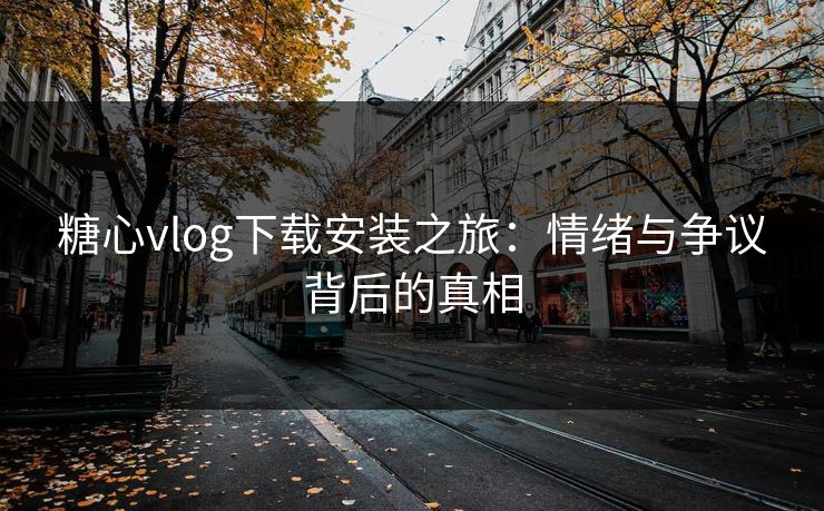 糖心vlog下载安装之旅：情绪与争议背后的真相