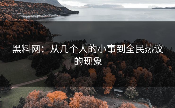 黑料网:从几个人的小事到全民热议的现象 黑料网:从几个人的小事到全民热议的现象