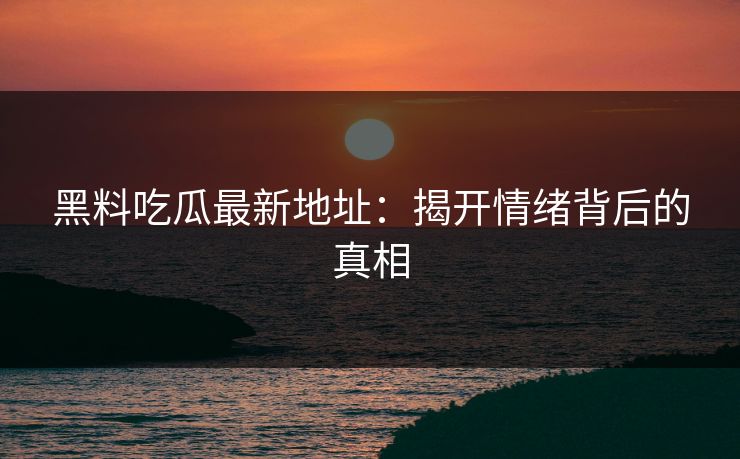 黑料吃瓜最新地址:揭开情绪背后的真相 黑料吃瓜最新地址:揭开情绪背后的真相