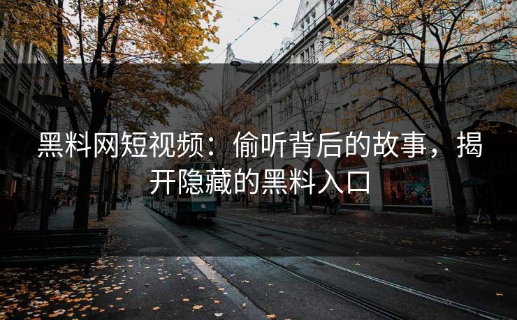 黑料网短视频：偷听背后的故事，揭开隐藏的黑料入口